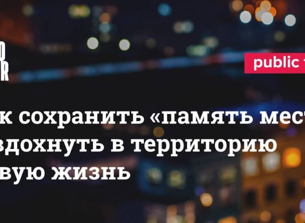 Как сохранить «память места» и вдохнуть в территорию новую жизнь