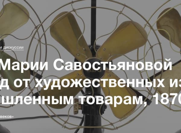 Лекция Марии Савостьяновой «Переход от художественных изделий к промышленным товарам, 1870–1917»